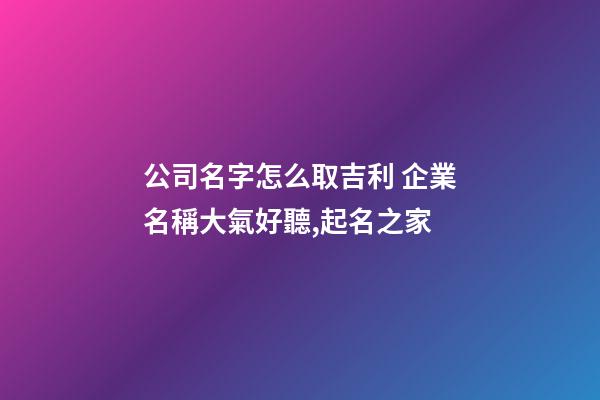 公司名字怎么取吉利 企業名稱大氣好聽,起名之家-第1張-公司起名-玄機派